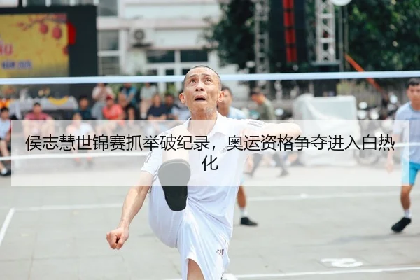 侯志慧世锦赛抓举破纪录，奥运资格争夺进入白热化