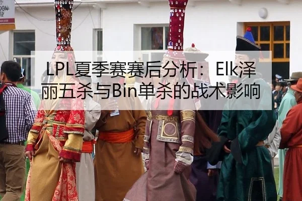 LPL夏季赛赛后分析：Elk泽丽五杀与Bin单杀的战术影响